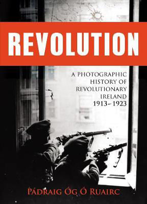 Picture of Revolution: A Photographic History of Revolutionary Ireland 1913-1923