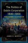 Picture of The Politics of Dublin Corporation, 1840-1900: From Reform to Expansion