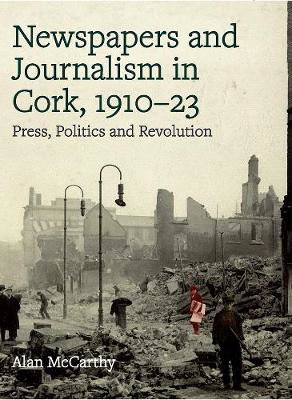 Picture of Press, politics and revolution: newspapers and journalism in Cork City and County, 1910-1923