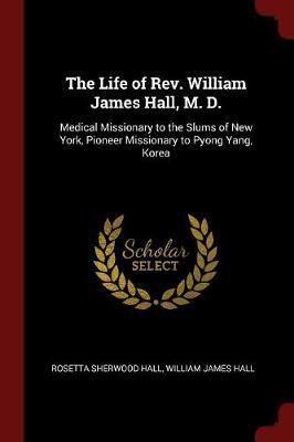 Picture of The Life of REV. William James Hall, M. D.: Medical Missionary to the Slums of New York, Pioneer Missionary to Pyong Yang, Korea