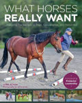 Picture of What Horses Really Want: Unlocking the Secrets to Trust, Cooperation and Reliability