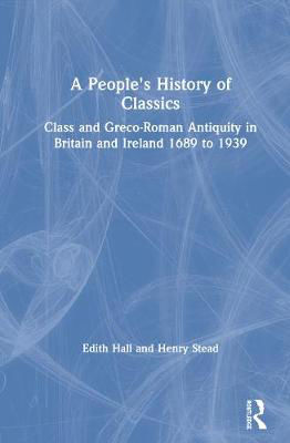 Picture of A People's History of Classics: Class and Greco-Roman Antiquity in Britain and Ireland 1689 to 1939
