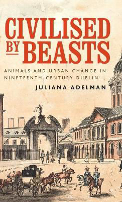 Picture of Civilised by Beasts: Animals and Urban Change in Nineteenth-Century Dublin