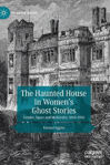 Picture of The Haunted House in Women's Ghost Stories: Gender, Space and Modernity, 1850-1945