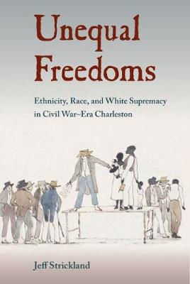 Picture of Unequal Freedoms: Ethnicity, Race, and White Supremacy in Civil War-Era Charleston