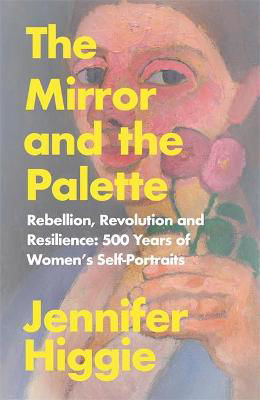 Picture of The Mirror and the Palette : Rebellion, Revolution and Resilience: 500 Years of Women's Self-Portraits