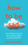 Picture of How To Be Sad: Everything I’ve Learned About Getting Happier, By Being Sad, Better