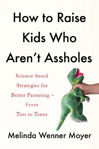 Picture of How to Raise Kids Who Aren't Assholes: Science-based strategies for better parenting - from tots to teens