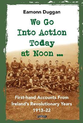 Picture of We Go Into Action Today at Noon ...: First-hand Accounts from Ireland's Revolutionary Years, 1913-22