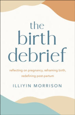 Picture of The Birth Debrief: Reflecting on pregnancy,  Reframing birth,  Redefining post-partum