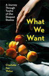 Picture of What We Want : A Journey Through Twelve of Our Deepest Desires