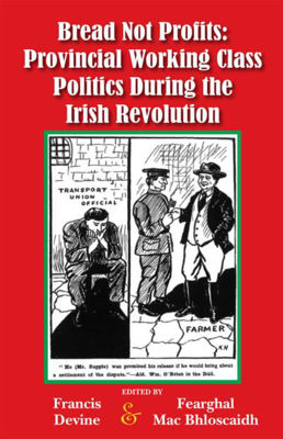 Picture of Bread Not Profits : Provincial Working-Class Politics During the Irish Revolution