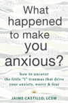 Picture of What Happened to Make You Anxious?: How to Uncover the Little "t" Traumas that Drive Your Anxiety, Worry, and Fear