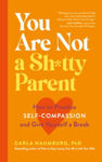 Picture of You Are Not a Sh*tty Parent: How to Practise Self-Compassion and Give Yourself a Break