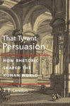 Picture of That Tyrant, Persuasion: How Rhetoric Shaped the Roman World