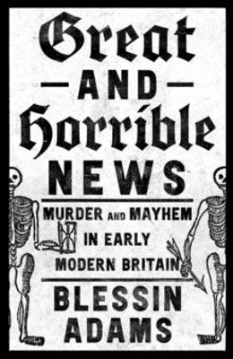 Picture of Great and Horrible News : Murder and Mayhem in Early Modern Britain
