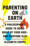 Picture of Parenting on Earth: A Philosopher's Guide to Doing Right by Your Kids and Everyone Else