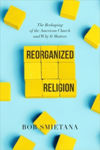 Picture of Reorganized Religion: The Reshaping of the American Church and Why it Matters