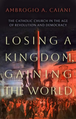 Picture of Losing a Kingdom, Gaining the World : The Catholic Church in the Age of Revolution and Democracy