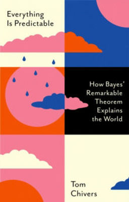 Picture of Everything Is Predictable : How Bayes' Remarkable Theorem Explains the World