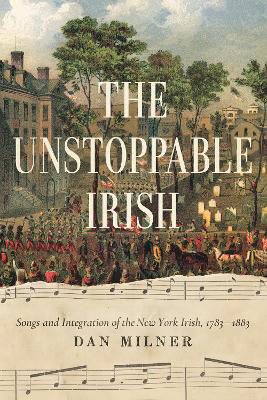 Picture of The Unstoppable Irish: Songs and Integration of the New York Irish, 1783-1883