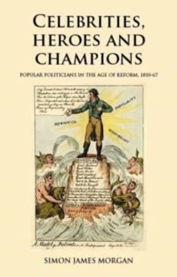 Picture of Celebrities, Heroes and Champions: Popular Politicians in the Age of Reform, 1810-67