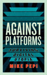 Picture of Against Platforms: Surviving Digital Utopia