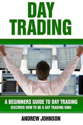 Picture of Day Trading: A Beginner's Guide To Day Trading: Discover How To Be A Day Trading King